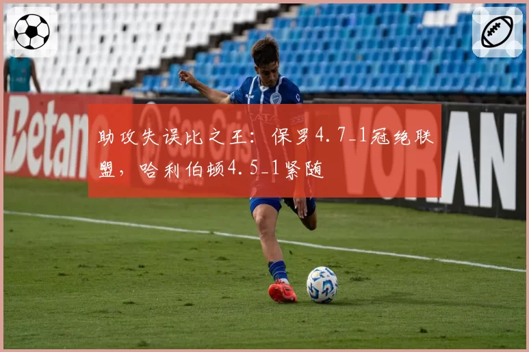 助攻失误比之王:保罗4.7_1冠绝联盟,哈利伯顿4.5_1紧随
