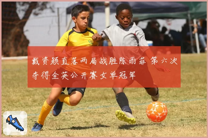 戴资颖直落两局战胜陈雨菲 第六次夺得全英公开赛女单冠军