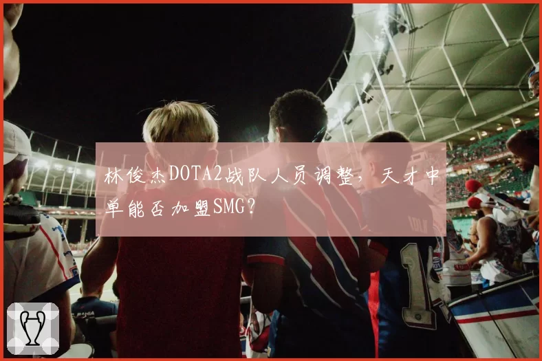 林俊杰DOTA2战队人员调整，天才中单能否加盟SMG？