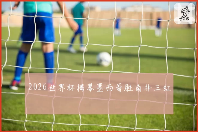 2026世界杯揭幕墨西哥胜南非三红