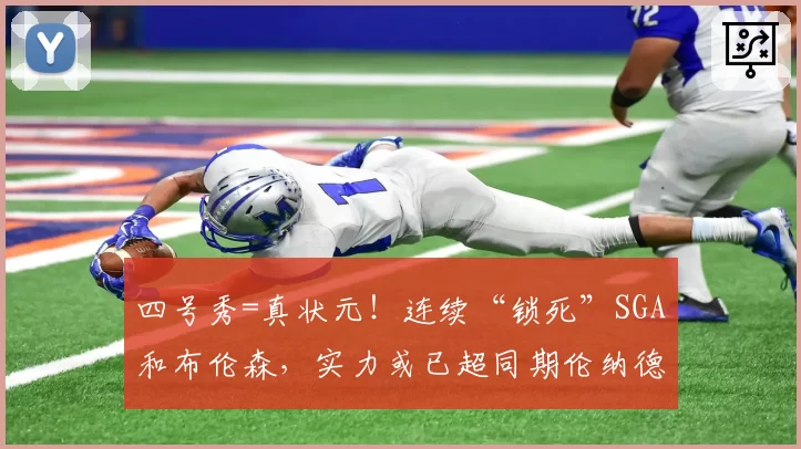 四号秀=真状元!连续“锁死”SGA和布伦森,实力或已超同期伦纳德