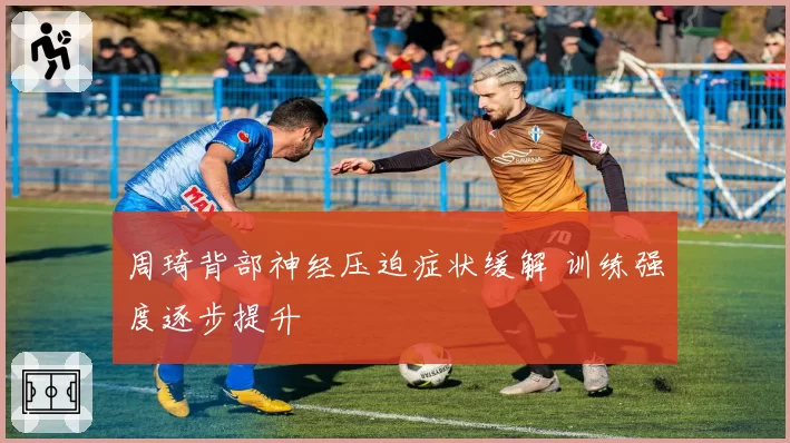 周琦背部神经压迫症状缓解 训练强度逐步提升