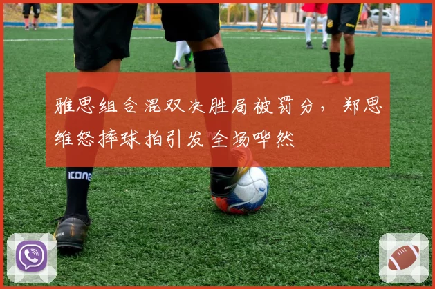 雅思组合混双决胜局被罚分,郑思维怒摔球拍引发全场哗然