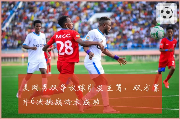 美网男双争议球引发互骂，双方累计6次挑战均未成功