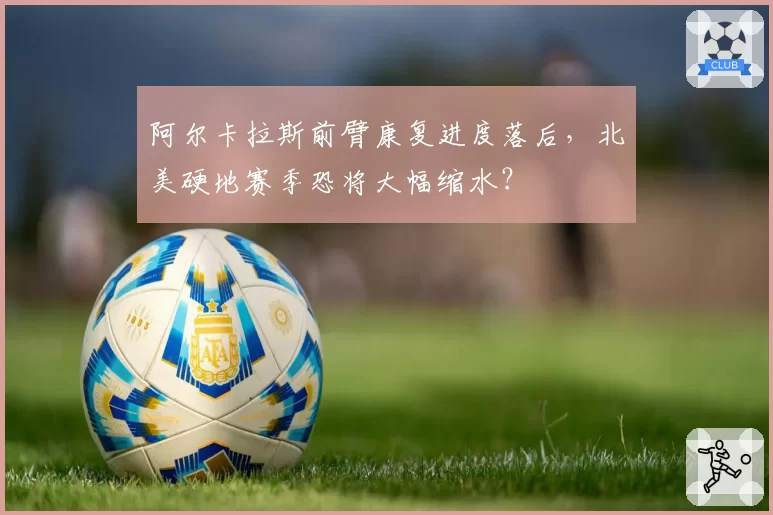 阿尔卡拉斯前臂康复进度落后,北美硬地赛季恐将大幅缩水?