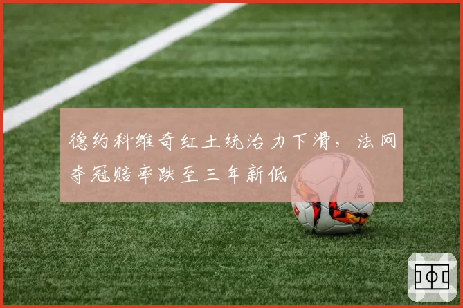 德约科维奇红土统治力下滑，法网夺冠赔率跌至三年新低
