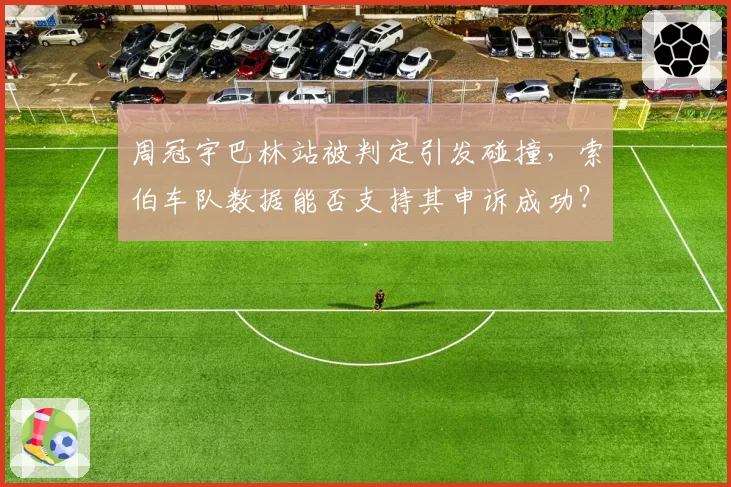 周冠宇巴林站被判定引发碰撞,索伯车队数据能否支持其申诉成功?