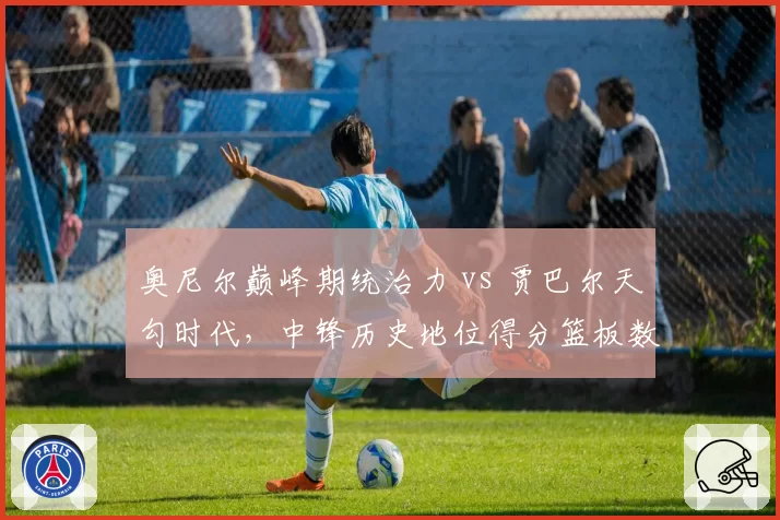 奥尼尔巅峰期统治力 vs 贾巴尔天勾时代,中锋历史地位得分篮板数据对标