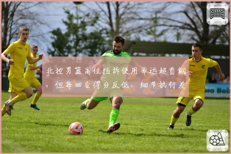 北控男篮高位挡拆使用率远超首钢，但每回合得分反低，细节执行差距在哪