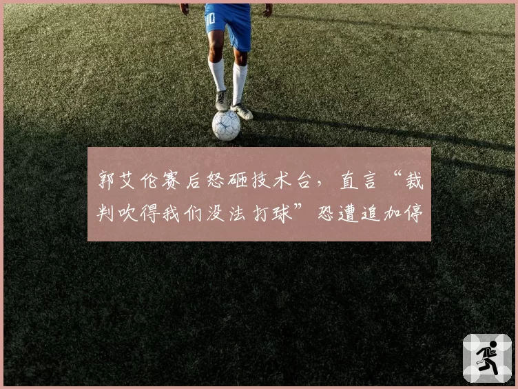 郭艾伦赛后怒砸技术台，直言“裁判吹得我们没法打球”恐遭追加停赛
