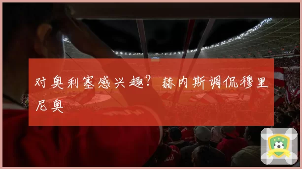 对奥利塞感兴趣?赫内斯调侃穆里尼奥