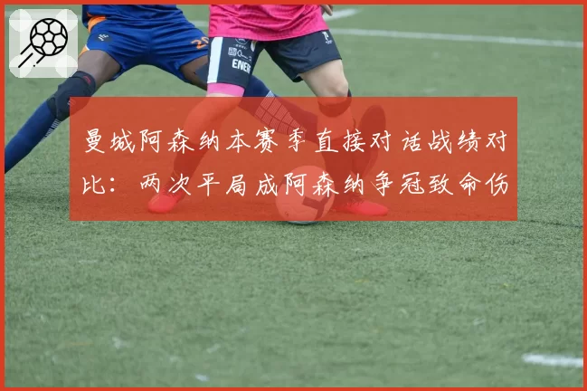 曼城阿森纳本赛季直接对话战绩对比:两次平局成阿森纳争冠致命伤