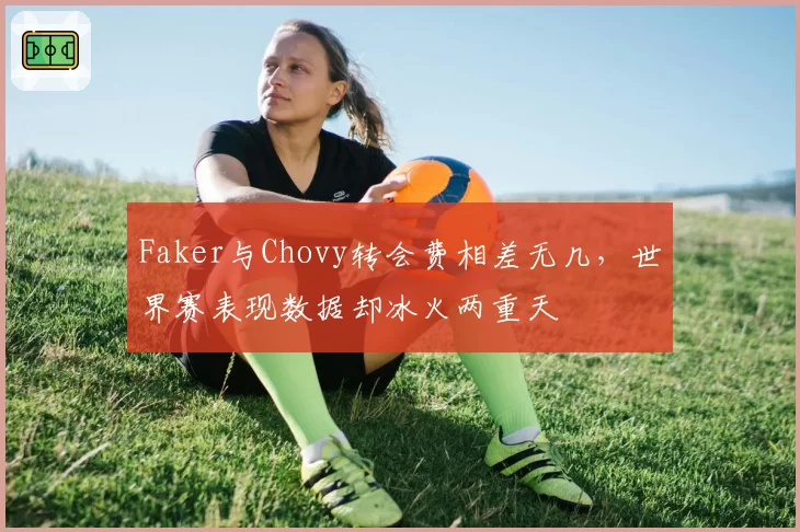 Faker与Chovy转会费相差无几，世界赛表现数据却冰火两重天