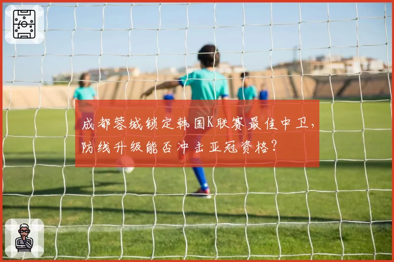 成都蓉城锁定韩国K联赛最佳中卫，防线升级能否冲击亚冠资格？